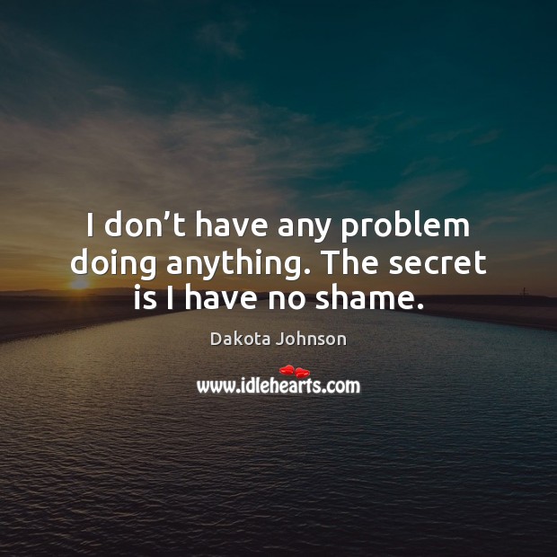 I don’t have any problem doing anything. The secret is I have no shame. Dakota Johnson Picture Quote