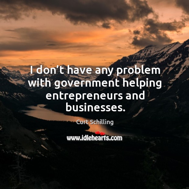 I don’t have any problem with government helping entrepreneurs and businesses. Curt Schilling Picture Quote