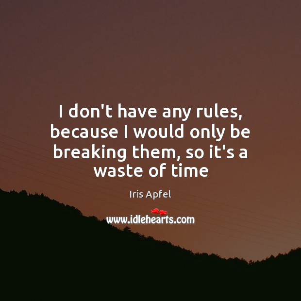 I don’t have any rules, because I would only be breaking them, so it’s a waste of time Image