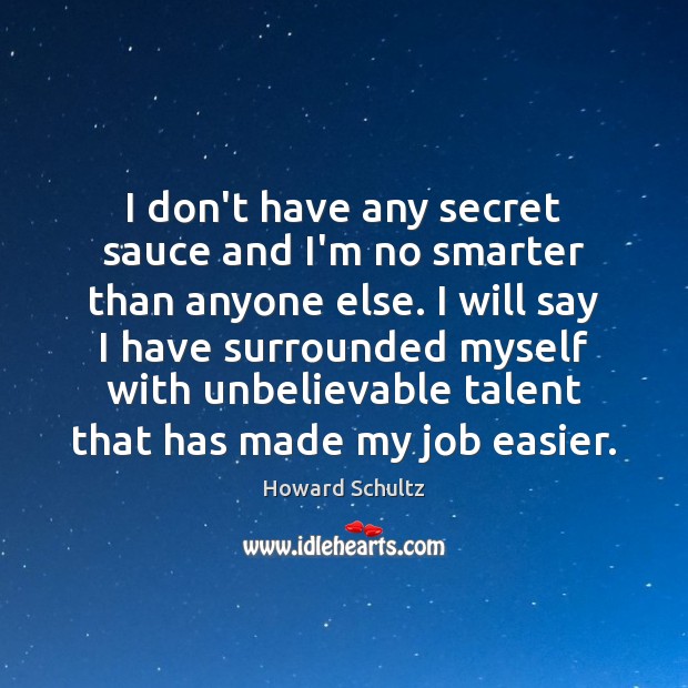 I don’t have any secret sauce and I’m no smarter than anyone Howard Schultz Picture Quote