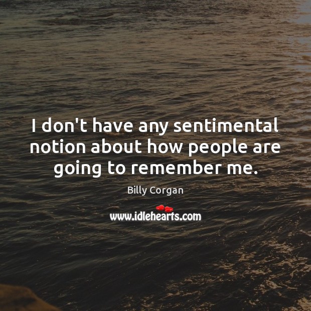 I don’t have any sentimental notion about how people are going to remember me. Billy Corgan Picture Quote