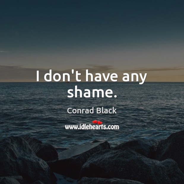 I don’t have any shame. Conrad Black Picture Quote