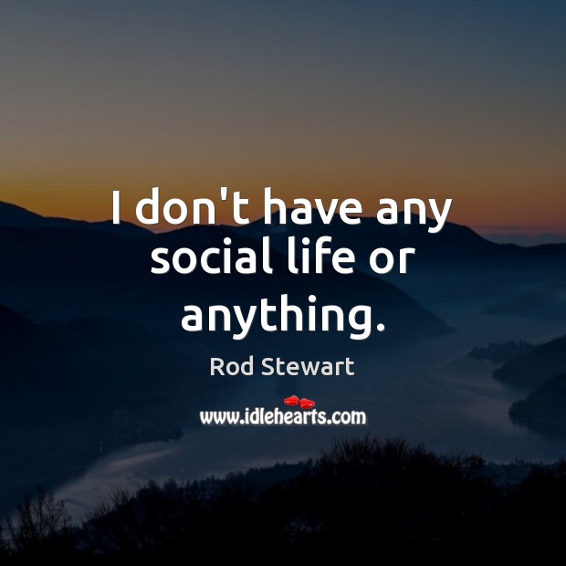 I don’t have any social life or anything. Rod Stewart Picture Quote