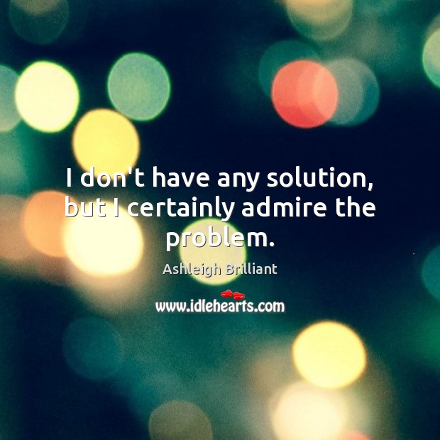 I don’t have any solution, but I certainly admire the problem. Ashleigh Brilliant Picture Quote