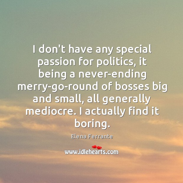 I don’t have any special passion for politics, it being a never-ending Image