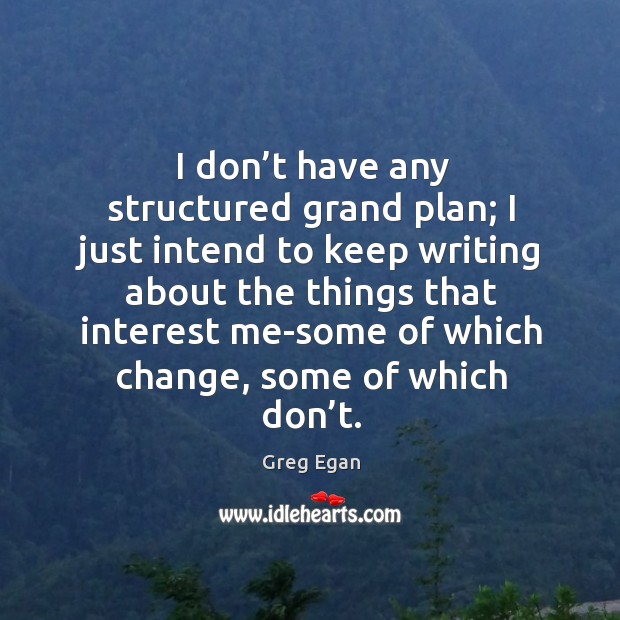 I don’t have any structured grand plan; I just intend to keep writing about the things that Greg Egan Picture Quote
