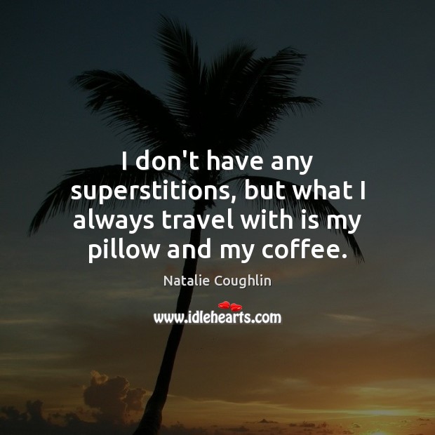 I don’t have any superstitions, but what I always travel with is my pillow and my coffee. Coffee Quotes Image