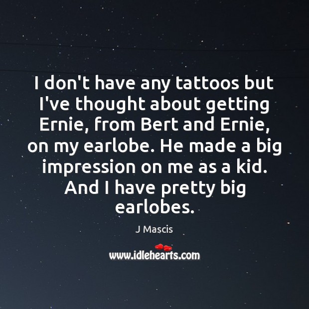 I don’t have any tattoos but I’ve thought about getting Ernie, from J Mascis Picture Quote