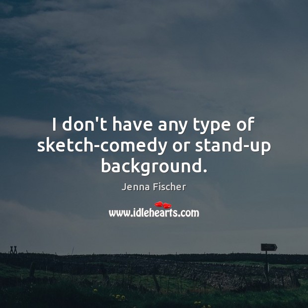 I don’t have any type of sketch-comedy or stand-up background. Jenna Fischer Picture Quote