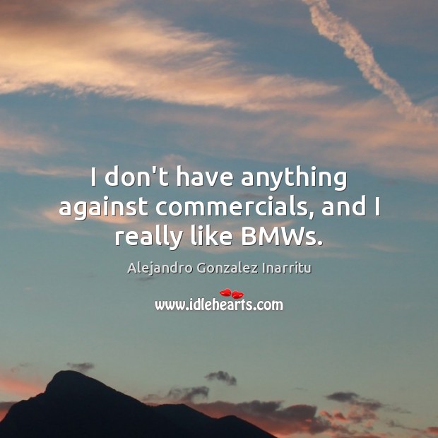 I don’t have anything against commercials, and I really like BMWs. Alejandro Gonzalez Inarritu Picture Quote