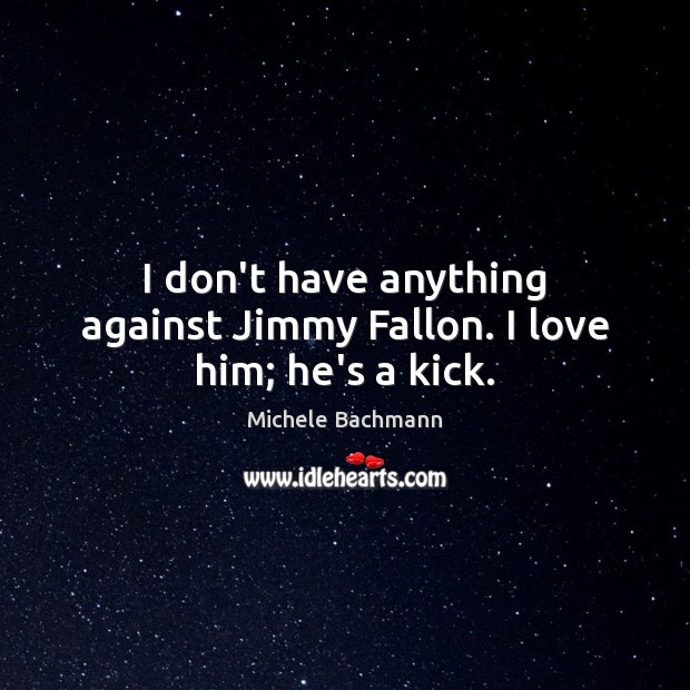 I don’t have anything against Jimmy Fallon. I love him; he’s a kick. 