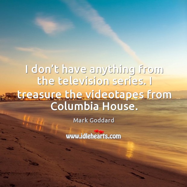 I don’t have anything from the television series. I treasure the videotapes from columbia house. Mark Goddard Picture Quote