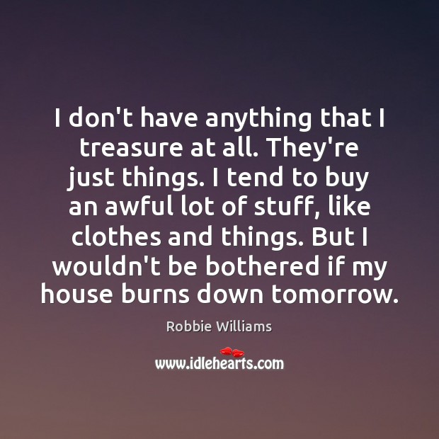 I don’t have anything that I treasure at all. They’re just things. Robbie Williams Picture Quote