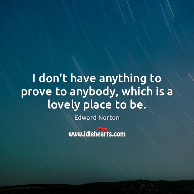 I don’t have anything to prove to anybody, which is a lovely place to be. Edward Norton Picture Quote