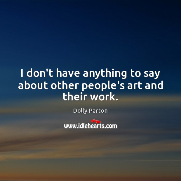 I don’t have anything to say about other people’s art and their work. Dolly Parton Picture Quote