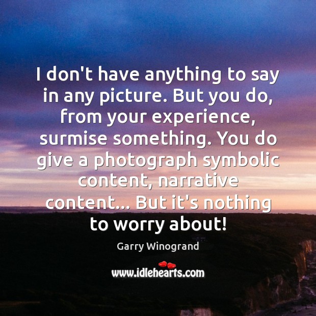 I don’t have anything to say in any picture. But you do, Garry Winogrand Picture Quote