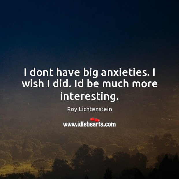 I dont have big anxieties. I wish I did. Id be much more interesting. Roy Lichtenstein Picture Quote