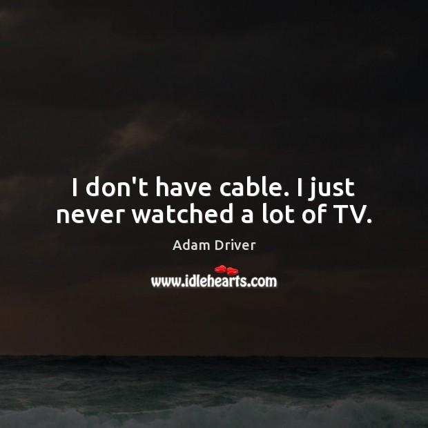 I don’t have cable. I just never watched a lot of TV. Adam Driver Picture Quote