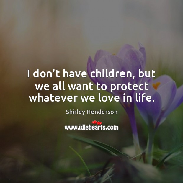 I don’t have children, but we all want to protect whatever we love in life. Image