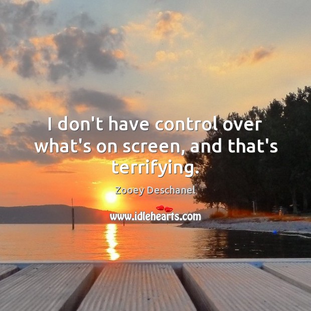 I don’t have control over what’s on screen, and that’s terrifying. Zooey Deschanel Picture Quote