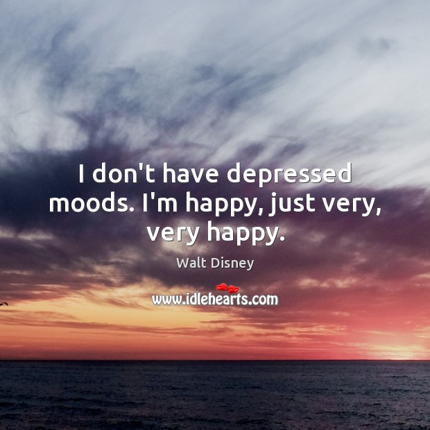 I don’t have depressed moods. I’m happy, just very, very happy. Walt Disney Picture Quote