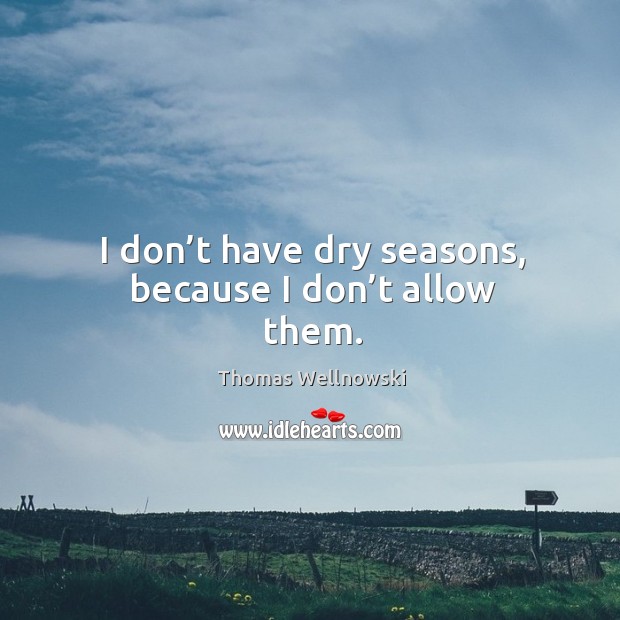 I don’t have dry seasons, because I don’t allow them. Thomas Wellnowski Picture Quote