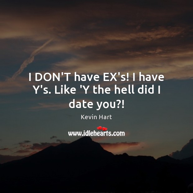 I DON’T have EX’s! I have Y’s. Like ‘Y the hell did I date you?! Image