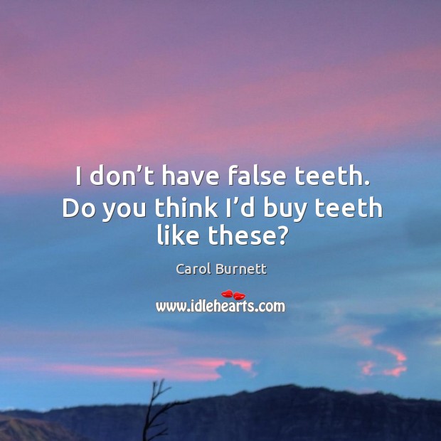 I don’t have false teeth. Do you think I’d buy teeth like these? Carol Burnett Picture Quote