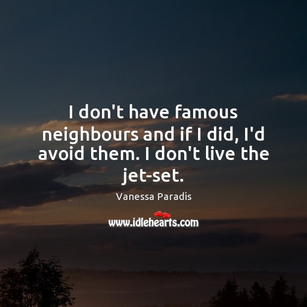 I don’t have famous neighbours and if I did, I’d avoid them. I don’t live the jet-set. Image