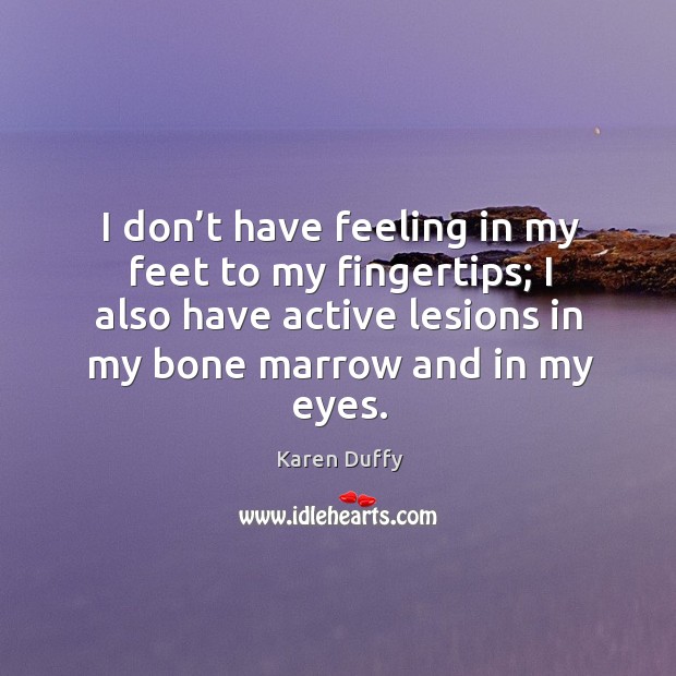 I don’t have feeling in my feet to my fingertips; I also have active lesions in my bone marrow and in my eyes. Karen Duffy Picture Quote