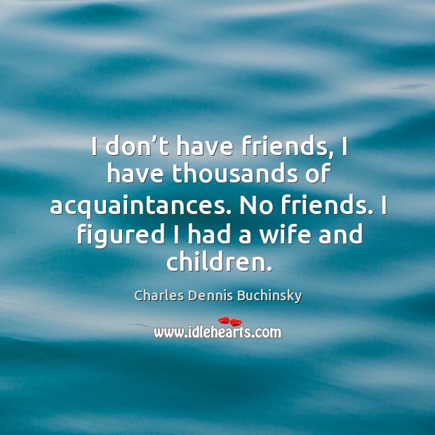 I don’t have friends, I have thousands of acquaintances. No friends. I figured I had a wife and children. Charles Dennis Buchinsky Picture Quote