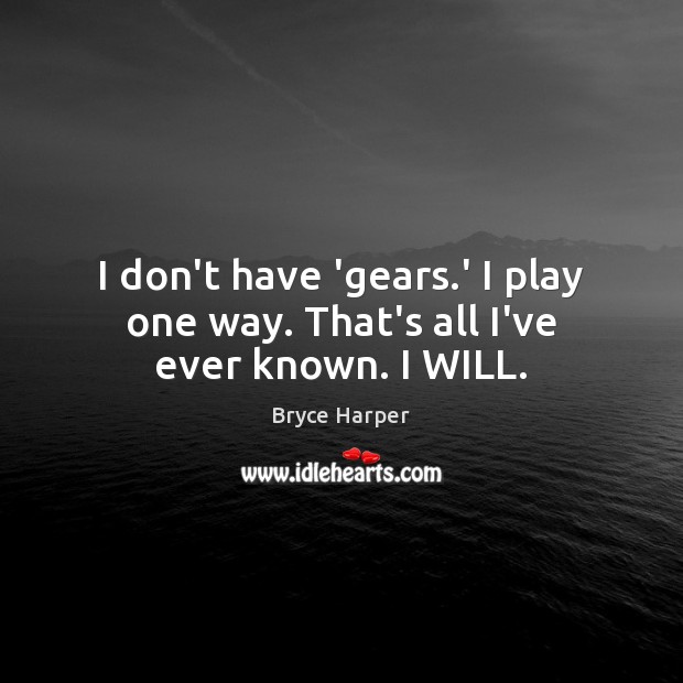 I don’t have ‘gears.’ I play one way. That’s all I’ve ever known. I WILL. Bryce Harper Picture Quote