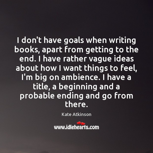 I don’t have goals when writing books, apart from getting to the 