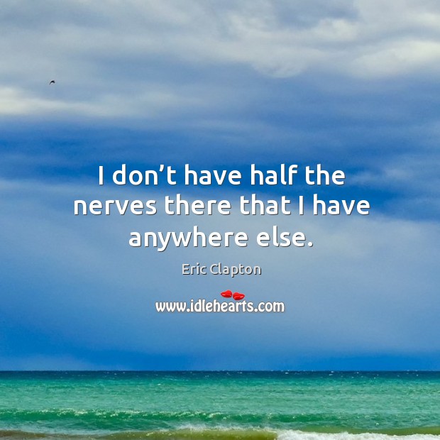 I don’t have half the nerves there that I have anywhere else. Image