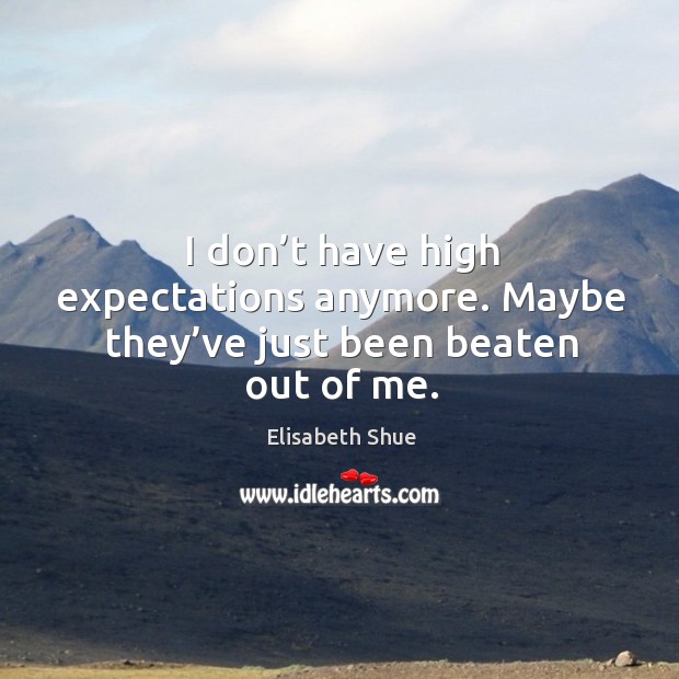 I don’t have high expectations anymore. Maybe they’ve just been beaten out of me. Elisabeth Shue Picture Quote