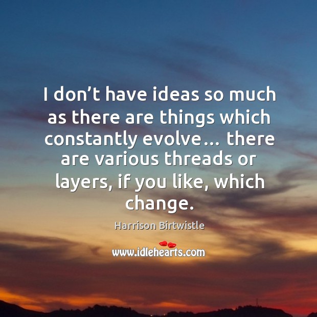 I don’t have ideas so much as there are things which constantly evolve… Harrison Birtwistle Picture Quote
