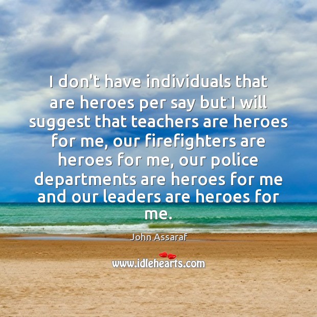 I don’t have individuals that are heroes per say but I will Image