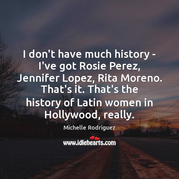 I don’t have much history – I’ve got Rosie Perez, Jennifer Lopez, Michelle Rodriguez Picture Quote