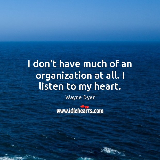 I don’t have much of an organization at all. I listen to my heart. Image