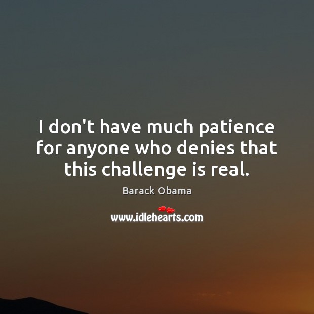I don’t have much patience for anyone who denies that this challenge is real. Barack Obama Picture Quote