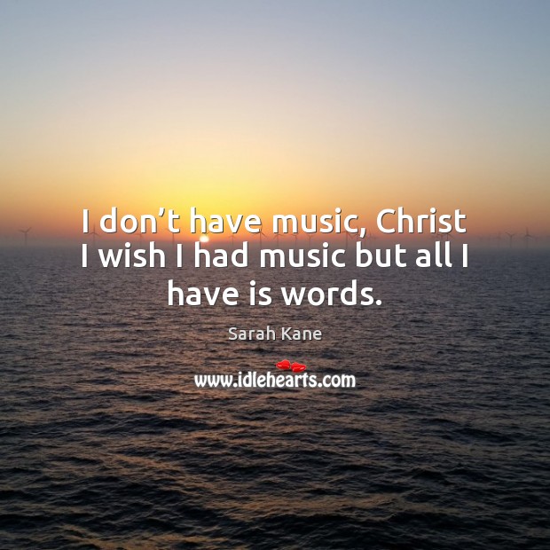 I don’t have music, Christ I wish I had music but all I have is words. Sarah Kane Picture Quote