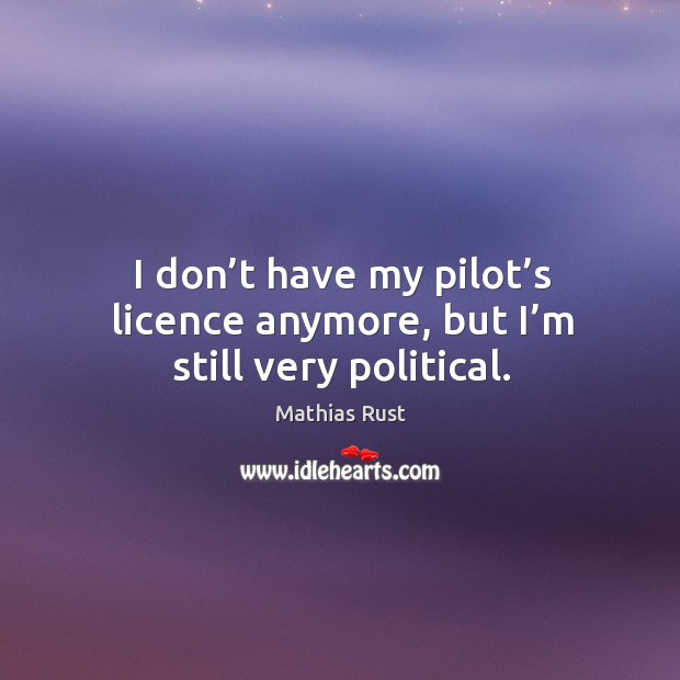 I don’t have my pilot’s licence anymore, but I’m still very political. Mathias Rust Picture Quote