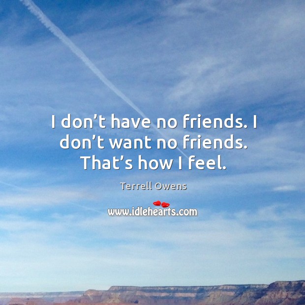 I don’t have no friends. I don’t want no friends. That’s how I feel. Terrell Owens Picture Quote