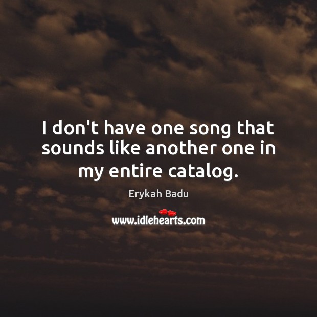 I don’t have one song that sounds like another one in my entire catalog. Erykah Badu Picture Quote