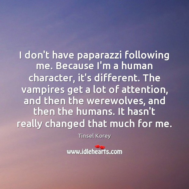 I don’t have paparazzi following me. Because I’m a human character, it’s Image