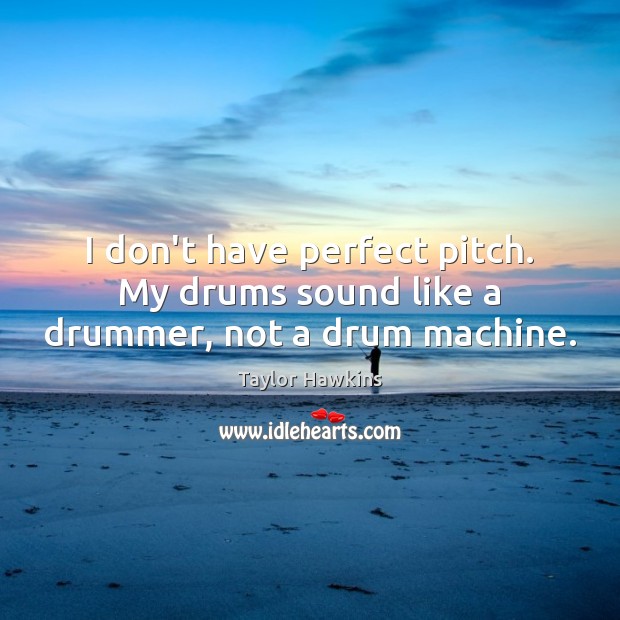 I don’t have perfect pitch. My drums sound like a drummer, not a drum machine. Taylor Hawkins Picture Quote