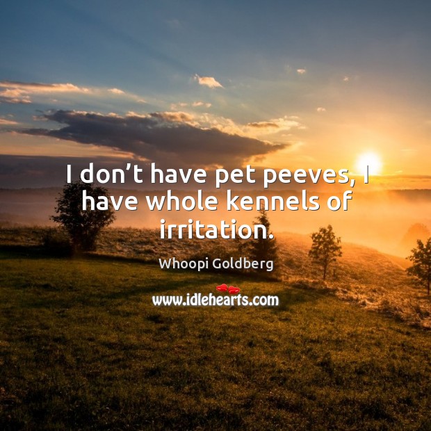 I don’t have pet peeves, I have whole kennels of irritation. Whoopi Goldberg Picture Quote