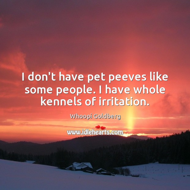 I don’t have pet peeves like some people. I have whole kennels of irritation. Whoopi Goldberg Picture Quote
