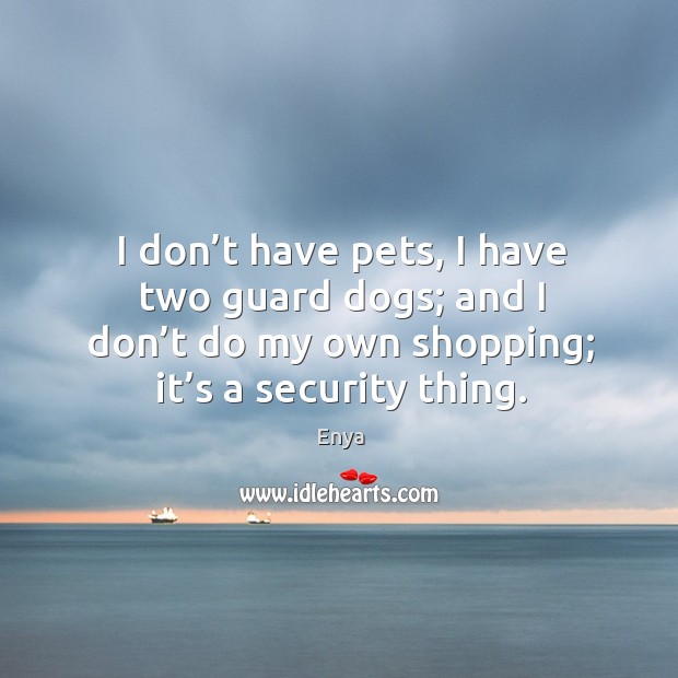 I don’t have pets, I have two guard dogs; and I don’t do my own shopping; it’s a security thing. Enya Picture Quote