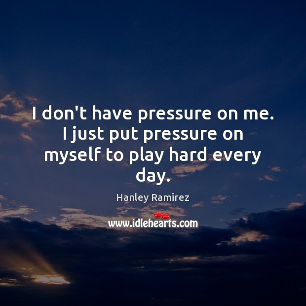 I don’t have pressure on me. I just put pressure on myself to play hard every day. Hanley Ramirez Picture Quote